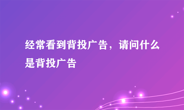 经常看到背投广告，请问什么是背投广告