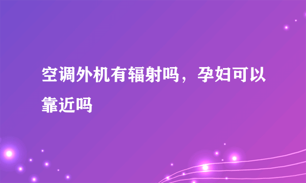 空调外机有辐射吗，孕妇可以靠近吗