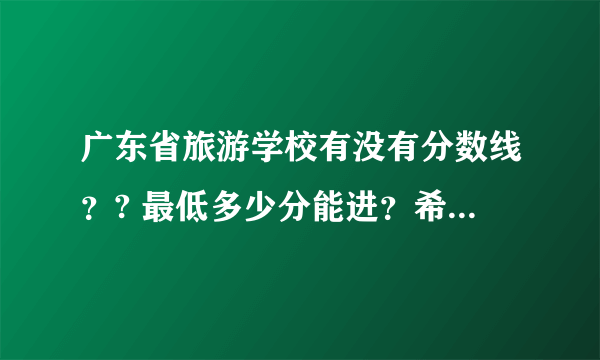 广东省旅游学校有没有分数线？? 最低多少分能进？希望广旅的学长、学姐们能告诉我。 谢谢！！