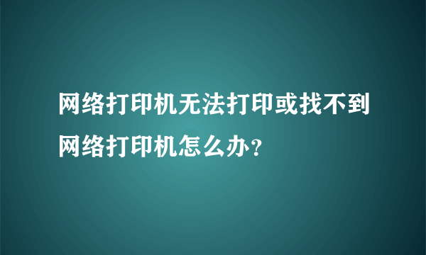 网络打印机无法打印或找不到网络打印机怎么办？