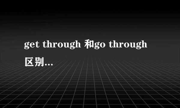 get through 和go through区别是什么？