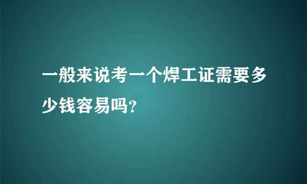 一般来说考一个焊工证需要多少钱容易吗？