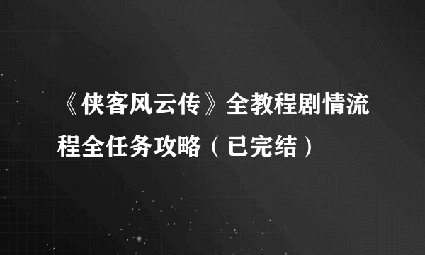 《侠客风云传》全教程剧情流程全任务攻略（已完结）