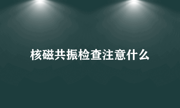 核磁共振检查注意什么