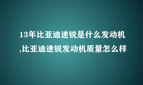 13年比亚迪速锐是什么发动机,比亚迪速锐发动机质量怎么样