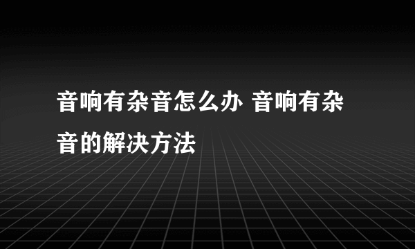 音响有杂音怎么办 音响有杂音的解决方法