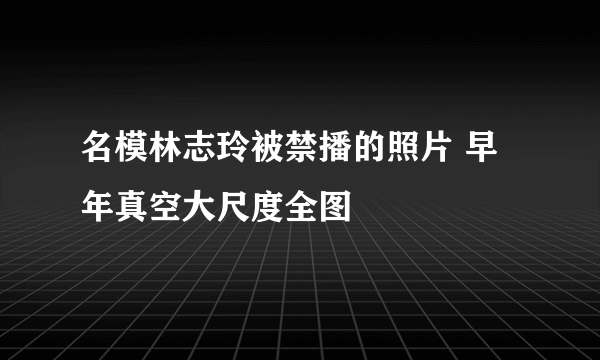 名模林志玲被禁播的照片 早年真空大尺度全图