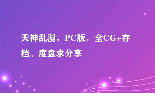 天神乱漫，PC版，全CG+存档。度盘求分享