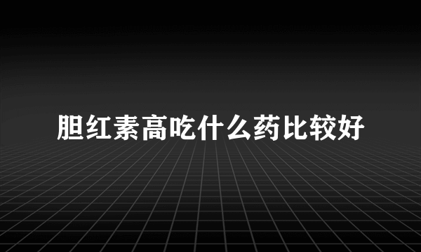 胆红素高吃什么药比较好