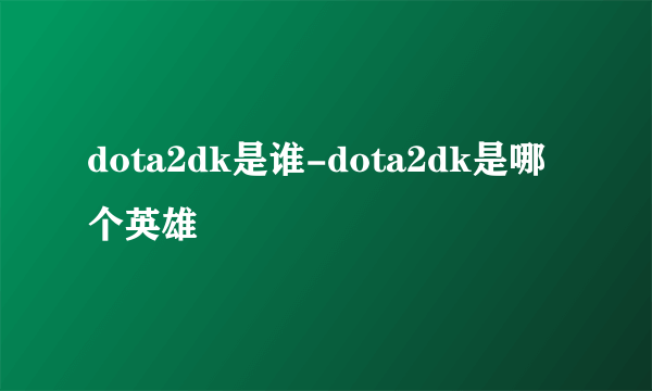 dota2dk是谁-dota2dk是哪个英雄