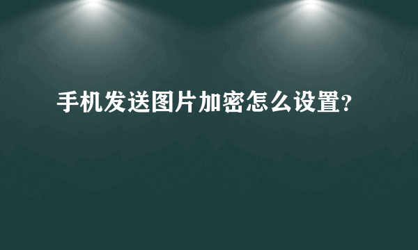 手机发送图片加密怎么设置？