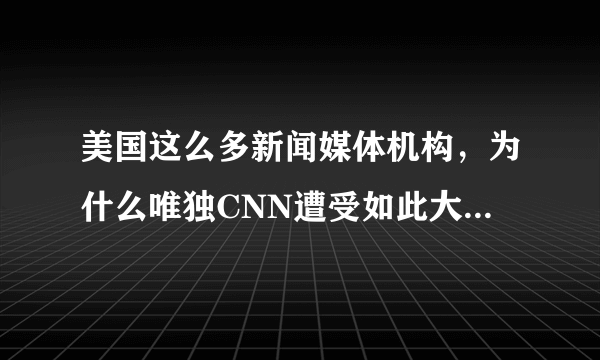 美国这么多新闻媒体机构，为什么唯独CNN遭受如此大的攻击？