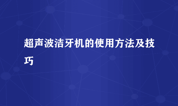 超声波洁牙机的使用方法及技巧