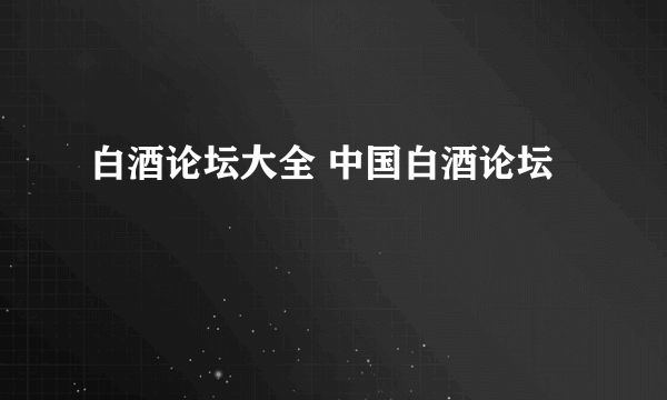 白酒论坛大全 中国白酒论坛