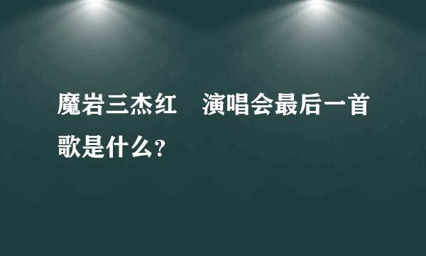 魔岩三杰红磡演唱会最后一首歌是什么？