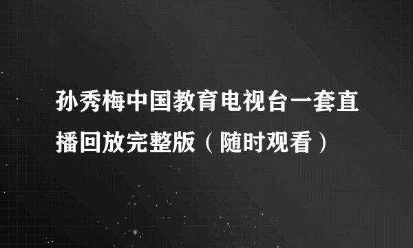 孙秀梅中国教育电视台一套直播回放完整版（随时观看）