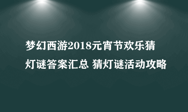 梦幻西游2018元宵节欢乐猜灯谜答案汇总 猜灯谜活动攻略