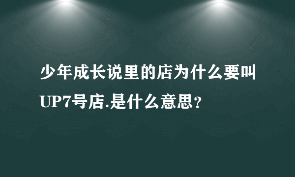 少年成长说里的店为什么要叫UP7号店.是什么意思？