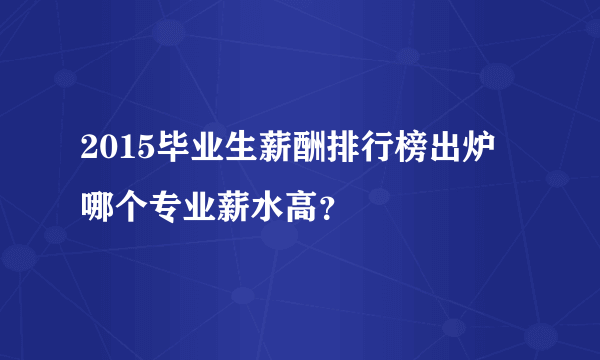 2015毕业生薪酬排行榜出炉 哪个专业薪水高？