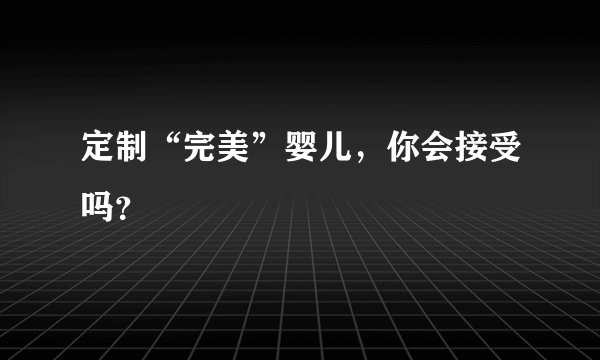 定制“完美”婴儿，你会接受吗？