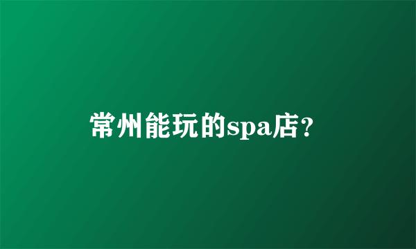 常州能玩的spa店？