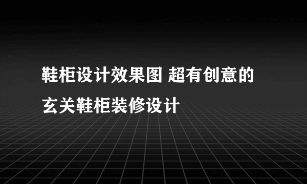 鞋柜设计效果图 超有创意的玄关鞋柜装修设计