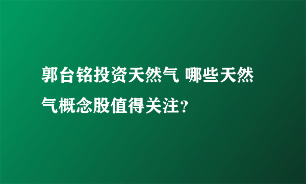 郭台铭投资天然气 哪些天然气概念股值得关注？