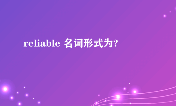 reliable 名词形式为?