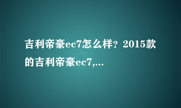 吉利帝豪ec7怎么样？2015款的吉利帝豪ec7,怎么样？