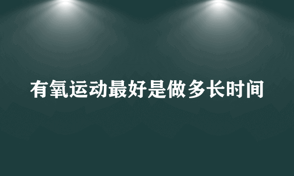 有氧运动最好是做多长时间