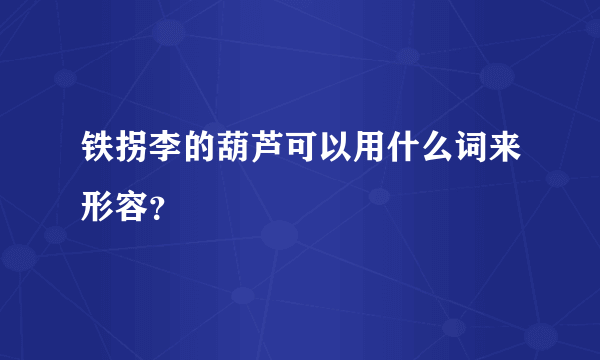 铁拐李的葫芦可以用什么词来形容？