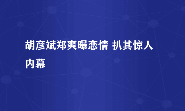 胡彦斌郑爽曝恋情 扒其惊人内幕