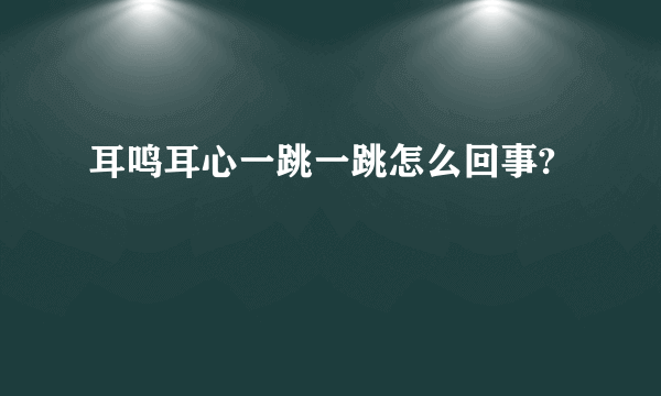 耳鸣耳心一跳一跳怎么回事?