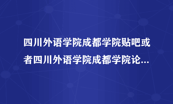 四川外语学院成都学院贴吧或者四川外语学院成都学院论坛地址是？