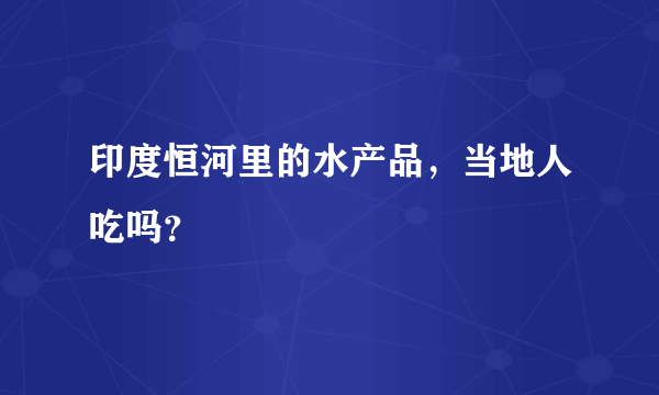 印度恒河里的水产品，当地人吃吗？