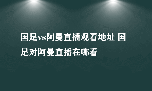 国足vs阿曼直播观看地址 国足对阿曼直播在哪看