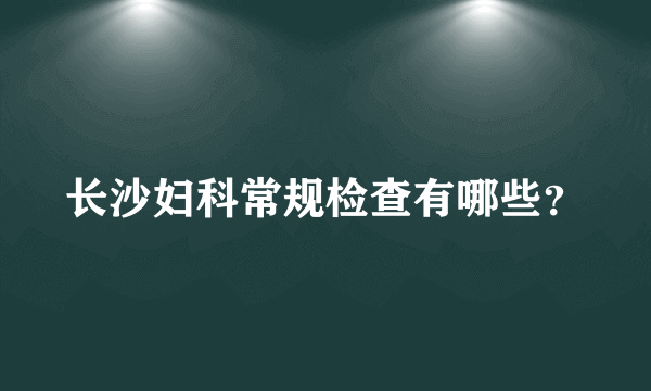 长沙妇科常规检查有哪些？