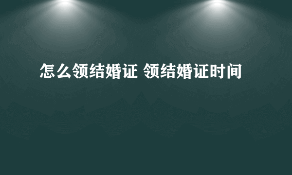 怎么领结婚证 领结婚证时间