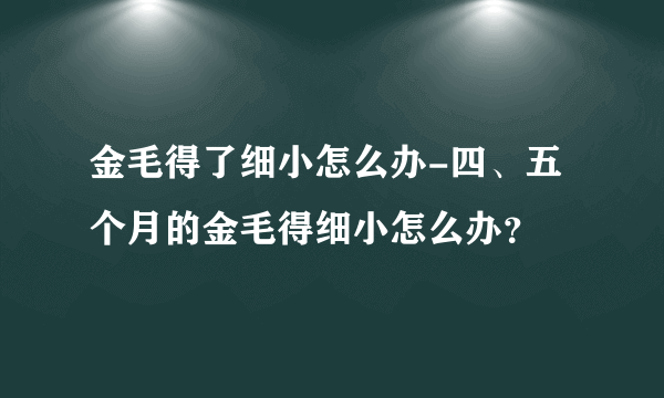 金毛得了细小怎么办-四、五个月的金毛得细小怎么办？