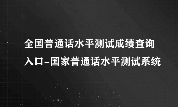 全国普通话水平测试成绩查询入口-国家普通话水平测试系统