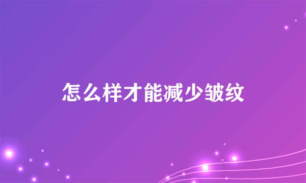 怎么样才能减少皱纹