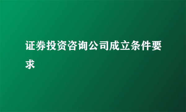 证券投资咨询公司成立条件要求