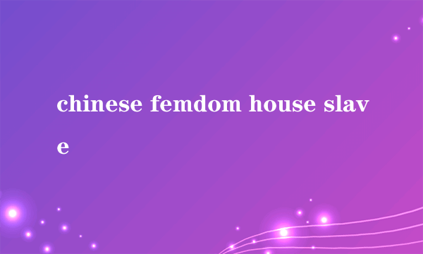 chinese femdom house slave