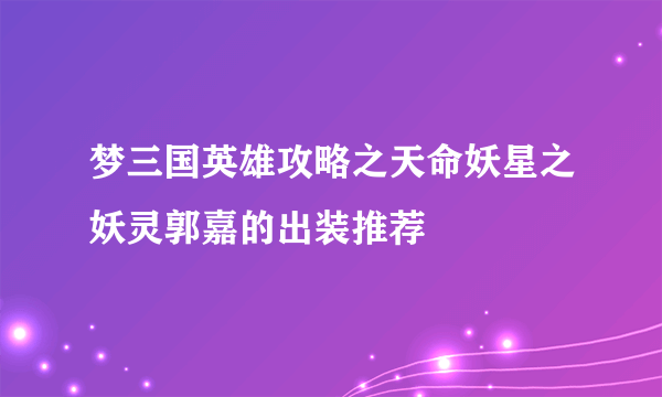 梦三国英雄攻略之天命妖星之妖灵郭嘉的出装推荐