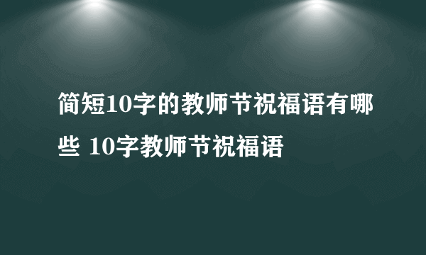 简短10字的教师节祝福语有哪些 10字教师节祝福语