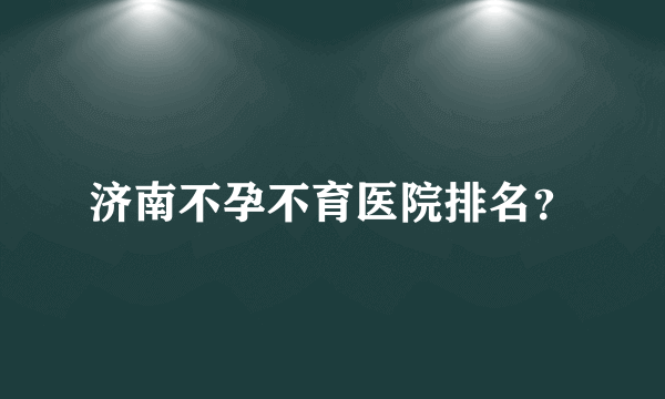 济南不孕不育医院排名？