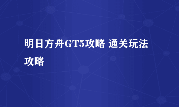 明日方舟GT5攻略 通关玩法攻略