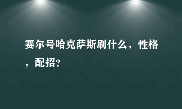 赛尔号哈克萨斯刷什么，性格，配招？