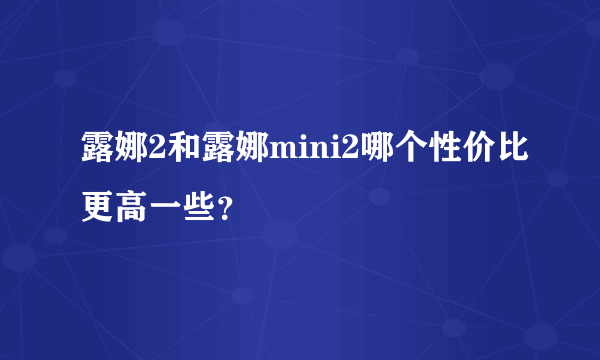 露娜2和露娜mini2哪个性价比更高一些？