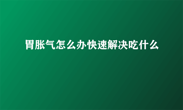 胃胀气怎么办快速解决吃什么